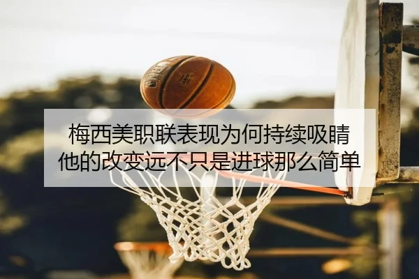 梅西美职联表现为何持续吸睛 他的改变远不只是进球那么简单